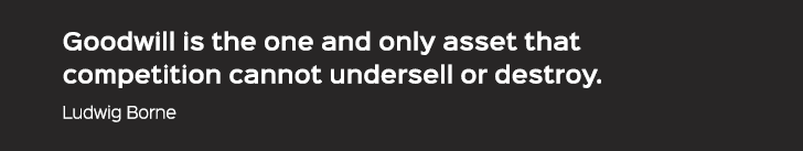 Goodwill is the one and only asset that competition cannot undersell or destroy. Ludwig Borne
