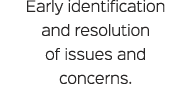Early identification and resolution of issues and concerns.