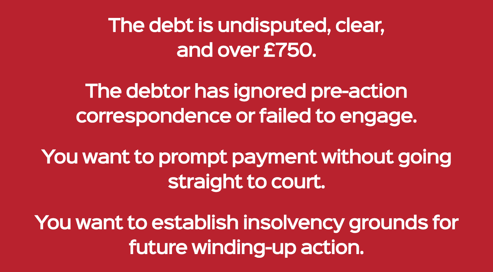 The debt is undisputed, clear, and over £750. The debtor has ignored pre action correspondence or failed to engage. Y...