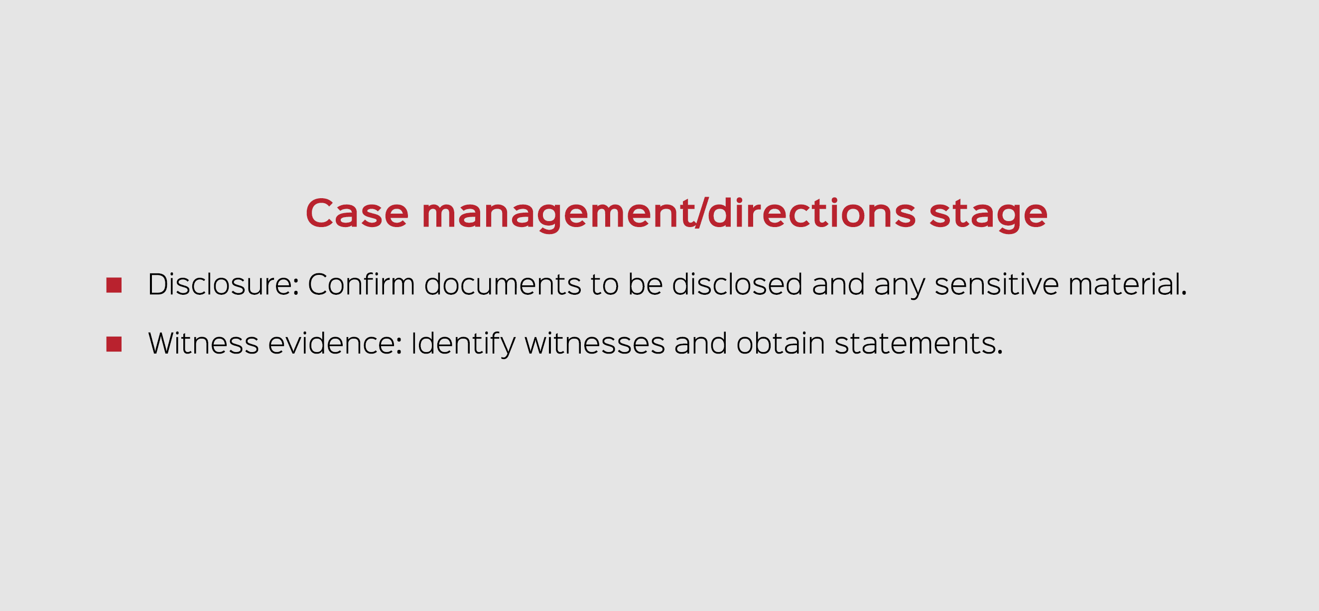 Case management/directions stage Disclosure: Confirm documents to be disclosed and any sensitive material. Witness ev...