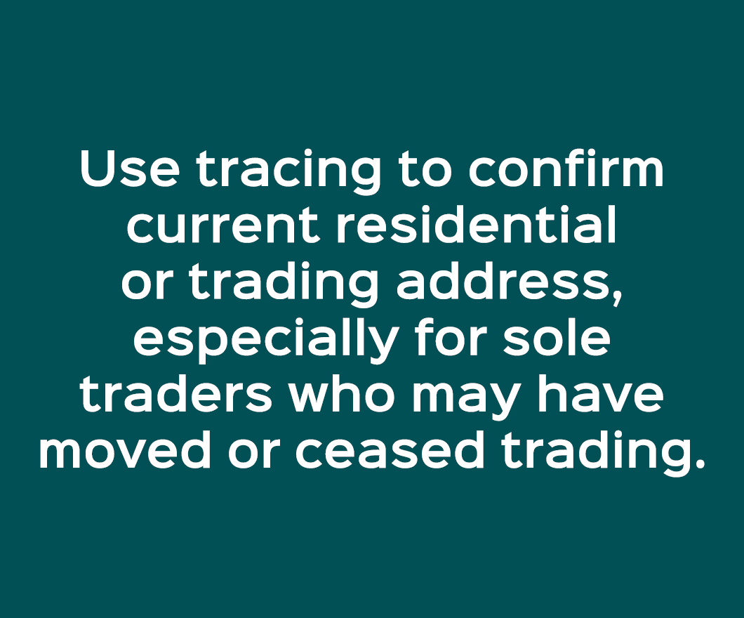 Use tracing to confirm current residential or trading address, especially for sole traders who may have moved or ceas...