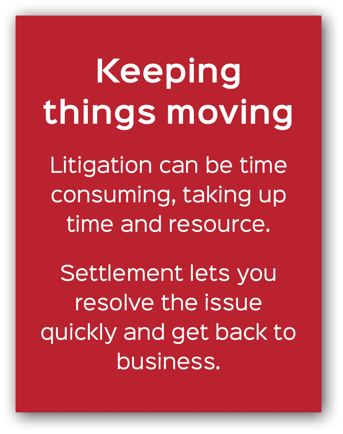 Keeping things moving Litigation can be time consuming, taking up time and resource. Settlement lets you resolve the ...