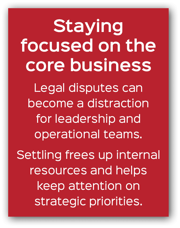 Staying focused on the core business Legal disputes can become a distraction for leadership and operational teams. Se...