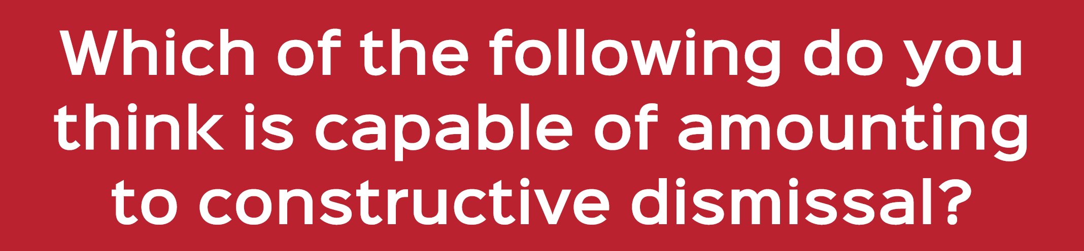 Which of the following do you think is capable of amounting to constructive dismissal? 