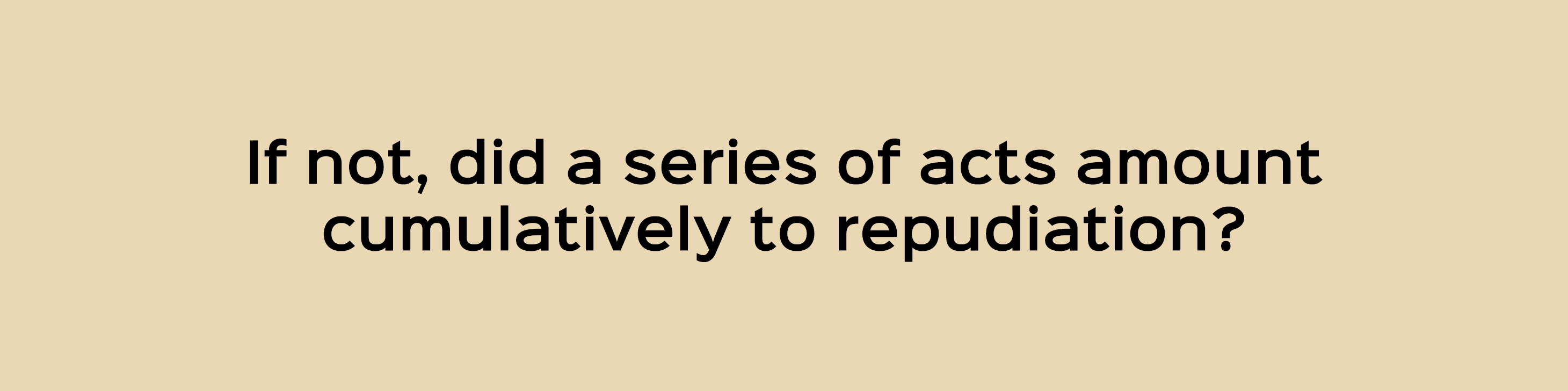 If not, did a series of acts amount cumulatively to repudiation?