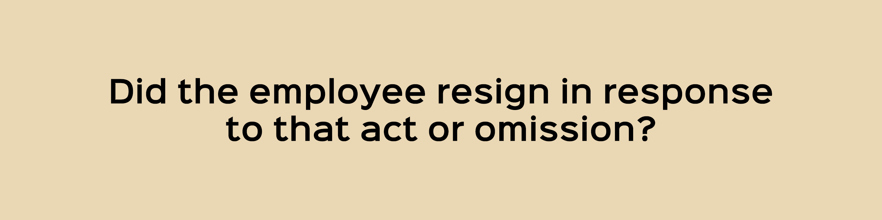 Did the employee resign in response to that act or omission?