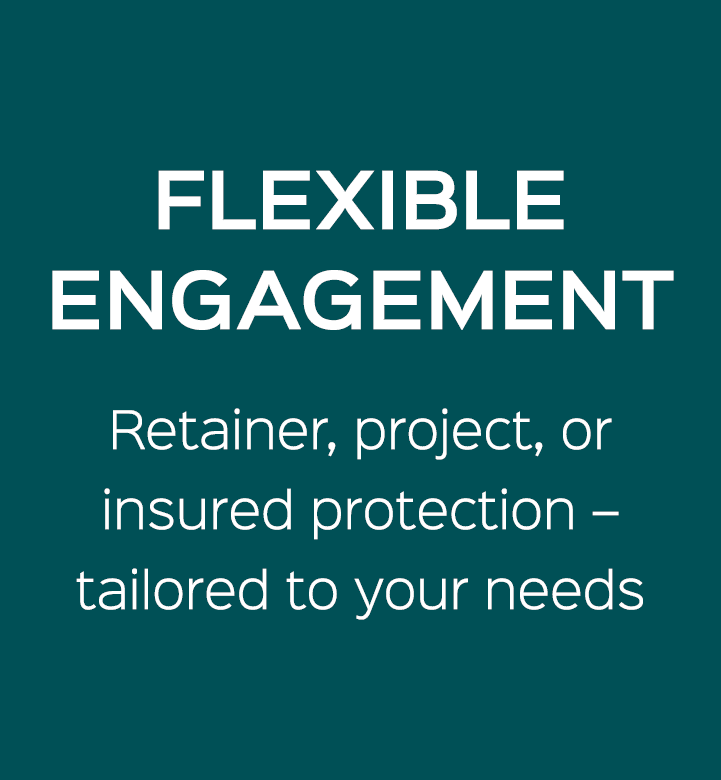 FLEXIBLE ENGAGEMENT Retainer, project, or insured protection – tailored to your needs