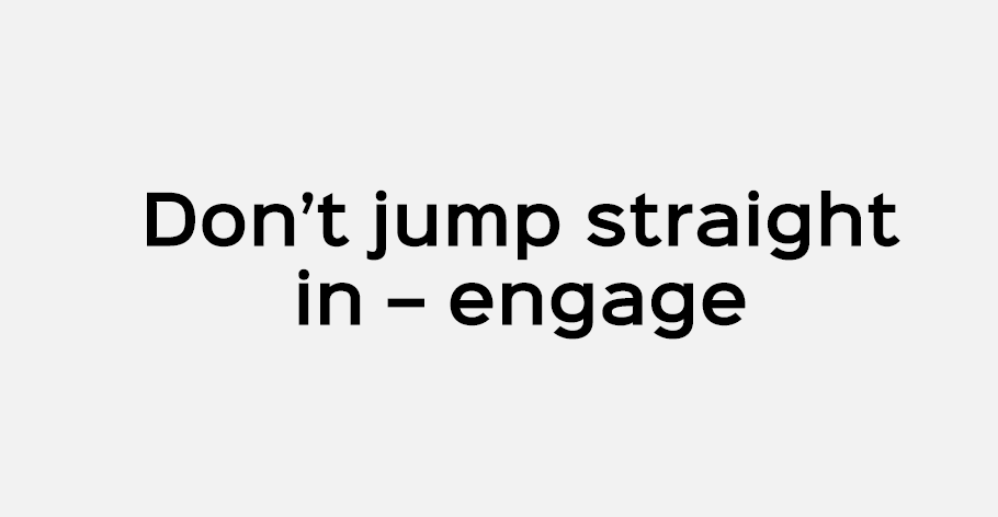 Don’t jump straight in – engage