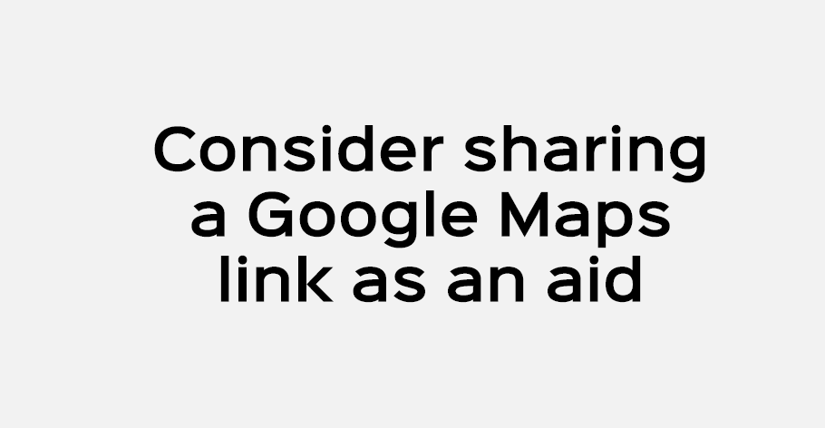 Consider sharing a Google Maps link as an aid