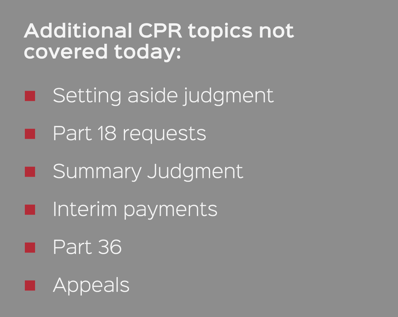 Additional CPR topics not covered today: � Setting aside judgment � Part 18 requests � Summary Judgment � Interim pay...