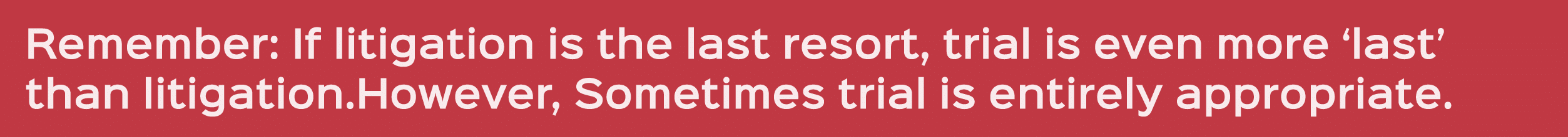 Remember: If litigation is the last resort, trial is even more ‘last’ than litigation.However, Sometimes trial is ent...