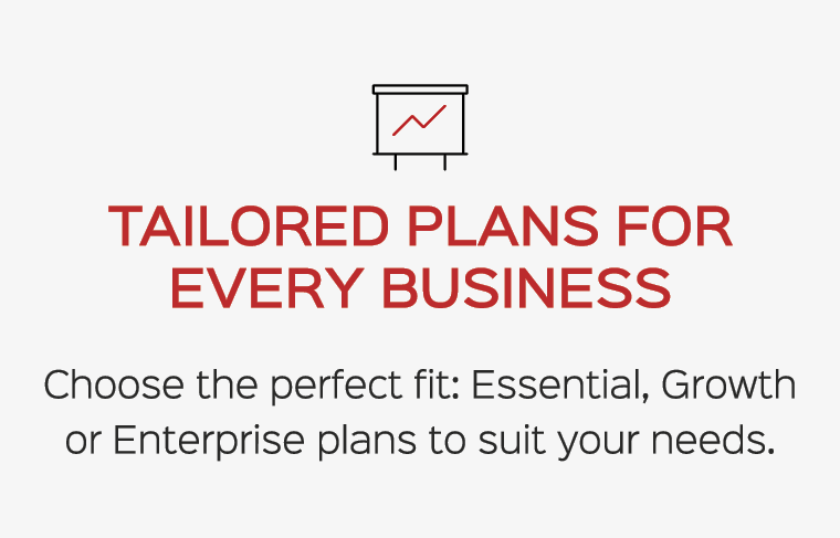￼ Tailored plans for every business Choose the perfect fit: Essential, Growth or Enterprise plans to suit your needs.