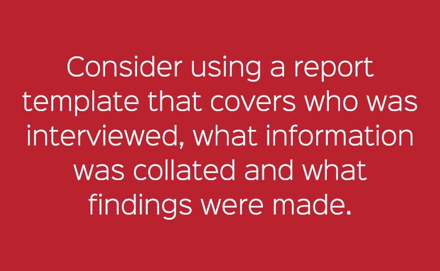 Consider using a report template that covers who was interviewed, what information was collated and what findings wer...